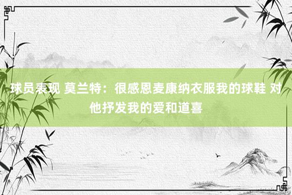 球员表现 莫兰特：很感恩麦康纳衣服我的球鞋 对他抒发我的爱和道喜