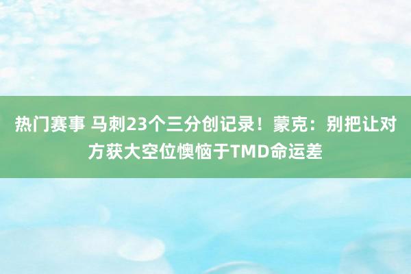 热门赛事 马刺23个三分创记录！蒙克：别把让对方获大空位懊恼于TMD命运差