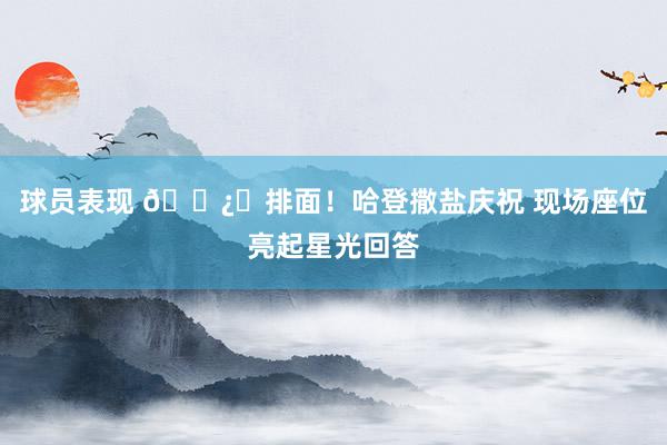 球员表现 🐿️排面！哈登撒盐庆祝 现场座位亮起星光回答