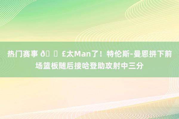 热门赛事 💣太Man了！特伦斯-曼恩拼下前场篮板随后接哈登助攻射中三分