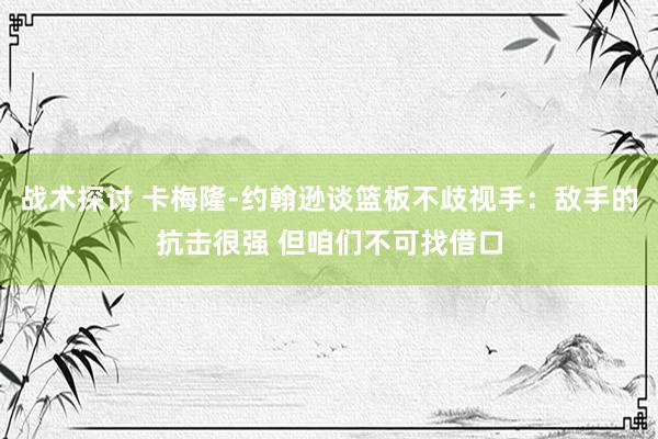 战术探讨 卡梅隆-约翰逊谈篮板不歧视手：敌手的抗击很强 但咱们不可找借口