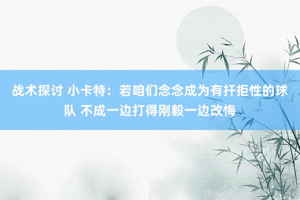 战术探讨 小卡特：若咱们念念成为有扞拒性的球队 不成一边打得刚毅一边改悔