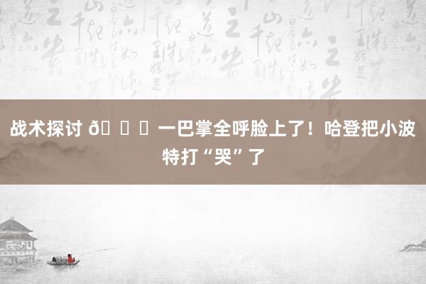 战术探讨 😂一巴掌全呼脸上了！哈登把小波特打“哭”了