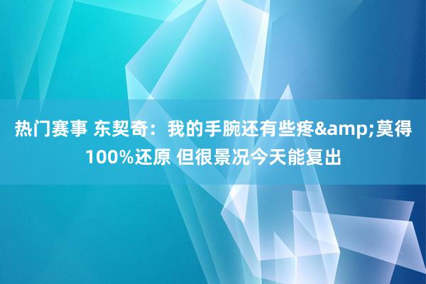 热门赛事 东契奇：我的手腕还有些疼&莫得100%还原 但很景况今天能复出