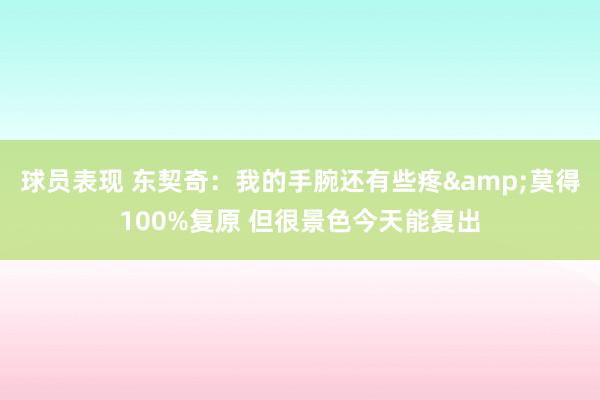 球员表现 东契奇：我的手腕还有些疼&莫得100%复原 但很景色今天能复出