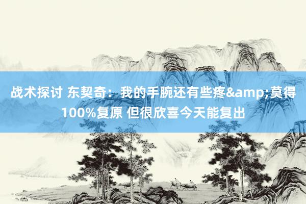 战术探讨 东契奇：我的手腕还有些疼&莫得100%复原 但很欣喜今天能复出