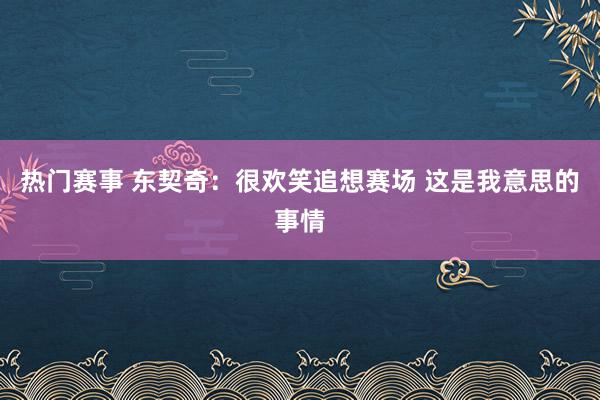 热门赛事 东契奇：很欢笑追想赛场 这是我意思的事情