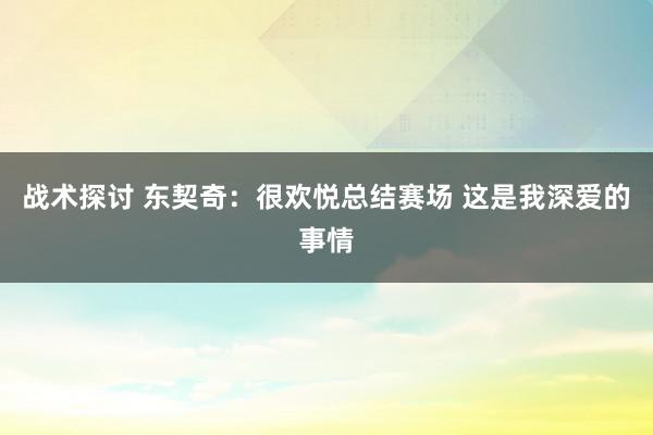 战术探讨 东契奇：很欢悦总结赛场 这是我深爱的事情