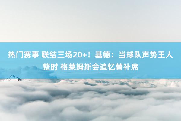 热门赛事 联结三场20+！基德：当球队声势王人整时 格莱姆斯会追忆替补席