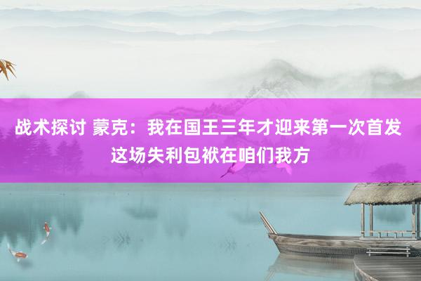 战术探讨 蒙克：我在国王三年才迎来第一次首发 这场失利包袱在咱们我方