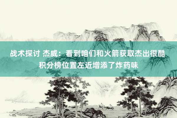 战术探讨 杰威：看到咱们和火箭获取杰出很酷 积分榜位置左近增添了炸药味