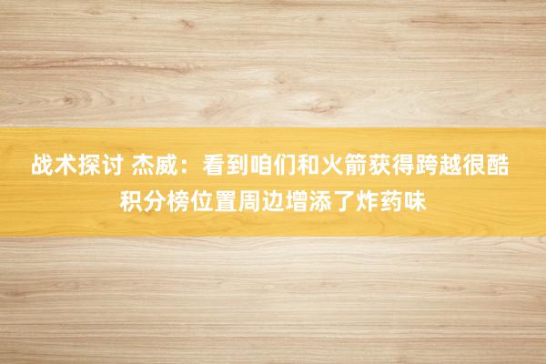 战术探讨 杰威：看到咱们和火箭获得跨越很酷 积分榜位置周边增添了炸药味