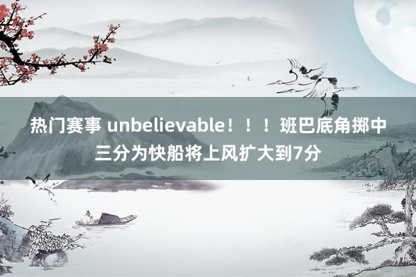 热门赛事 unbelievable！！！班巴底角掷中三分为快船将上风扩大到7分