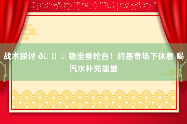 战术探讨 😂稳坐垂纶台！约基奇场下休息 喝汽水补充能量