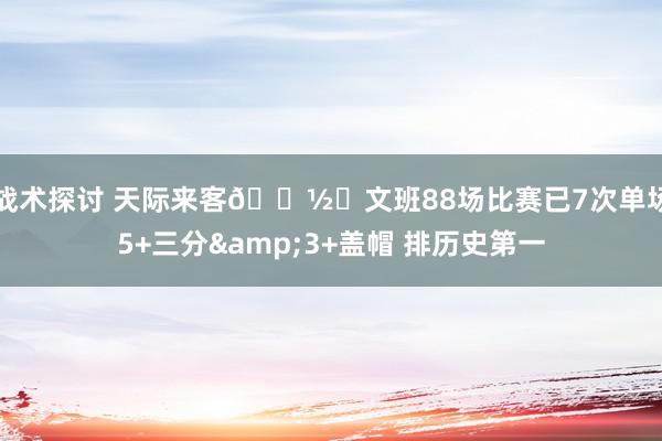 战术探讨 天际来客👽️文班88场比赛已7次单场5+三分&3+盖帽 排历史第一