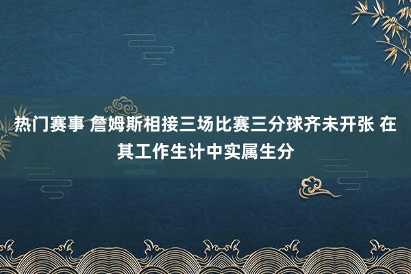 热门赛事 詹姆斯相接三场比赛三分球齐未开张 在其工作生计中实属生分