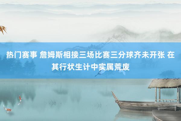 热门赛事 詹姆斯相接三场比赛三分球齐未开张 在其行状生计中实属荒废