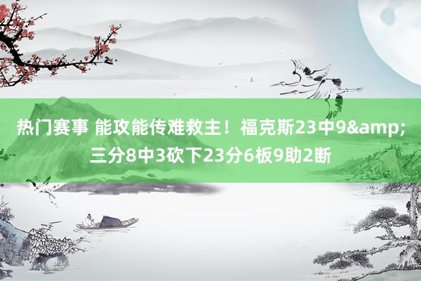 热门赛事 能攻能传难救主！福克斯23中9&三分8中3砍下23分6板9助2断