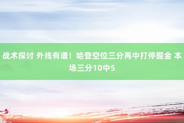 战术探讨 外线有谱！哈登空位三分再中打停掘金 本场三分10中5