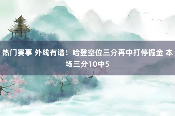 热门赛事 外线有谱！哈登空位三分再中打停掘金 本场三分10中5