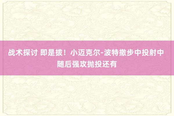 战术探讨 即是拔！小迈克尔-波特撤步中投射中 随后强攻抛投还有