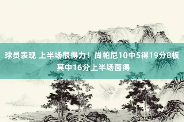 球员表现 上半场很得力！尚帕尼10中5得19分8板 其中16分上半场面得