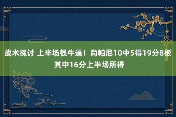 战术探讨 上半场很牛逼！尚帕尼10中5得19分8板 其中16分上半场所得