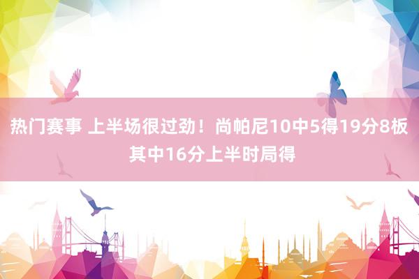 热门赛事 上半场很过劲！尚帕尼10中5得19分8板 其中16分上半时局得