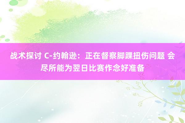 战术探讨 C-约翰逊：正在督察脚踝扭伤问题 会尽所能为翌日比赛作念好准备