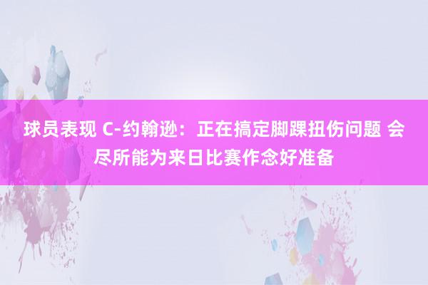 球员表现 C-约翰逊：正在搞定脚踝扭伤问题 会尽所能为来日比赛作念好准备