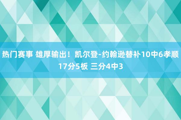 热门赛事 雄厚输出！凯尔登-约翰逊替补10中6孝顺17分5板 三分4中3