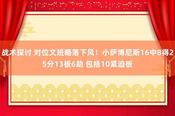 战术探讨 对位文班略落下风！小萨博尼斯16中8得25分13板6助 包括10紧迫板