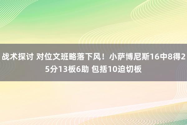 战术探讨 对位文班略落下风！小萨博尼斯16中8得25分13板6助 包括10迫切板