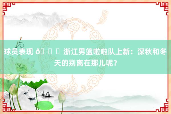 球员表现 😍浙江男篮啦啦队上新：深秋和冬天的别离在那儿呢？