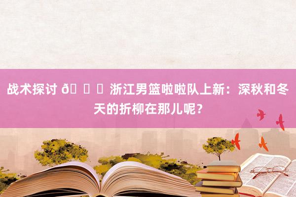 战术探讨 😍浙江男篮啦啦队上新：深秋和冬天的折柳在那儿呢？