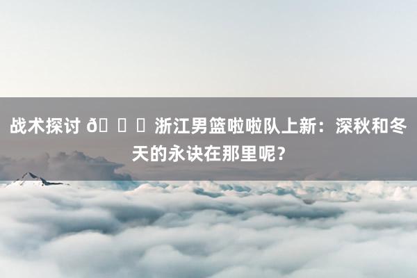 战术探讨 😍浙江男篮啦啦队上新：深秋和冬天的永诀在那里呢？