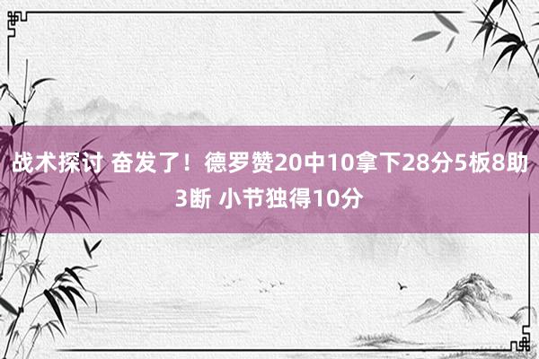 战术探讨 奋发了！德罗赞20中10拿下28分5板8助3断 小节独得10分