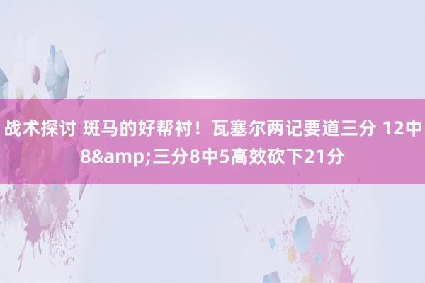 战术探讨 斑马的好帮衬！瓦塞尔两记要道三分 12中8&三分8中5高效砍下21分