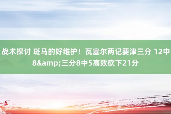 战术探讨 斑马的好维护！瓦塞尔两记要津三分 12中8&三分8中5高效砍下21分