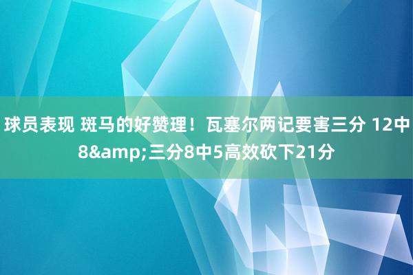 球员表现 斑马的好赞理！瓦塞尔两记要害三分 12中8&三分8中5高效砍下21分