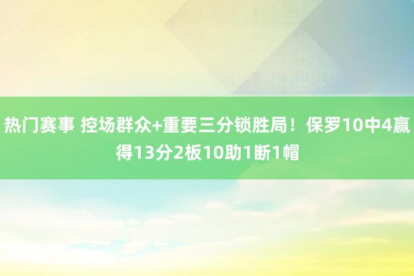 热门赛事 控场群众+重要三分锁胜局！保罗10中4赢得13分2板10助1断1帽