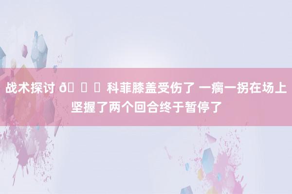 战术探讨 😐科菲膝盖受伤了 一瘸一拐在场上坚握了两个回合终于暂停了