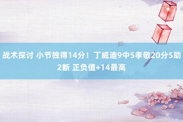 战术探讨 小节独得14分！丁威迪9中5孝敬20分5助2断 正负值+14最高