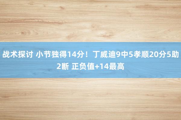 战术探讨 小节独得14分！丁威迪9中5孝顺20分5助2断 正负值+14最高