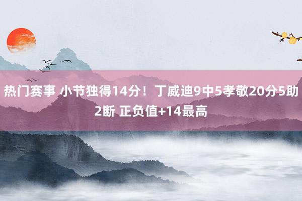 热门赛事 小节独得14分！丁威迪9中5孝敬20分5助2断 正负值+14最高