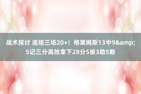 战术探讨 连络三场20+！格莱姆斯13中9&5记三分高效拿下28分5板3助5断