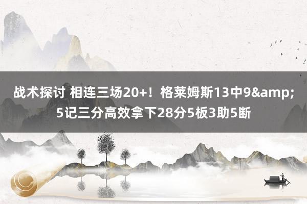 战术探讨 相连三场20+！格莱姆斯13中9&5记三分高效拿下28分5板3助5断