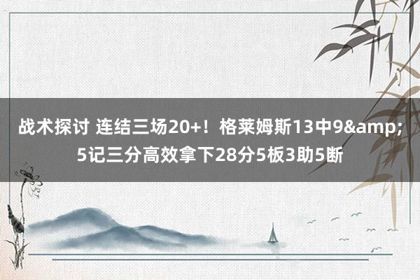 战术探讨 连结三场20+！格莱姆斯13中9&5记三分高效拿下28分5板3助5断