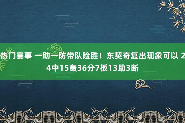 热门赛事 一助一防带队险胜！东契奇复出现象可以 24中15轰36分7板13助3断