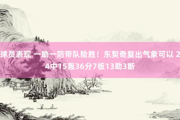 球员表现 一助一防带队险胜！东契奇复出气象可以 24中15轰36分7板13助3断